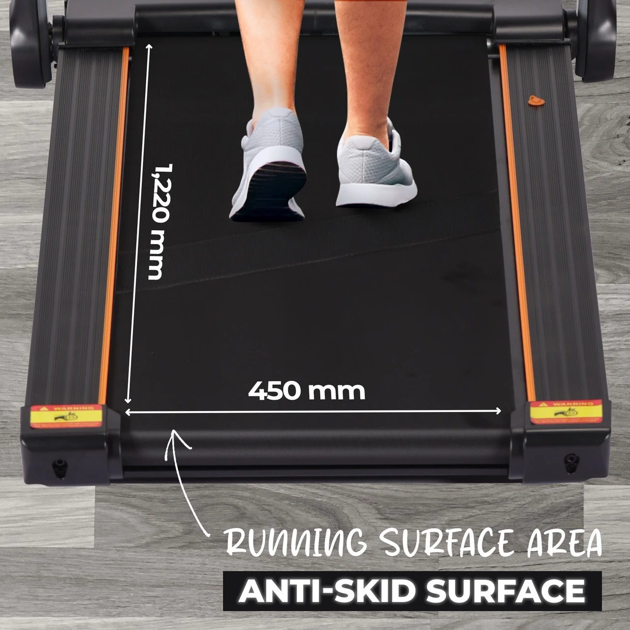 1,220 x 450 mm anti-skid running surface. The roomy belt lets most users walk, jog, or run with a natural stride. Textured grip adds stability at higher speeds and steeper inclines, and orange side rails help you stay centred on the deck.